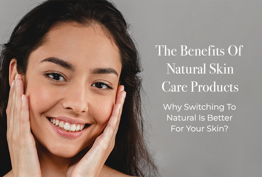 The Benefits Of Natural Skin Care Products: Why Switching To Natural Is Better For Your Skin